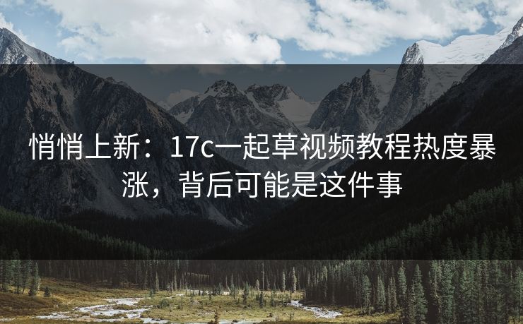 悄悄上新：17c一起草视频教程热度暴涨，背后可能是这件事