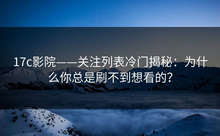 17c影院——关注列表冷门揭秘：为什么你总是刷不到想看的？