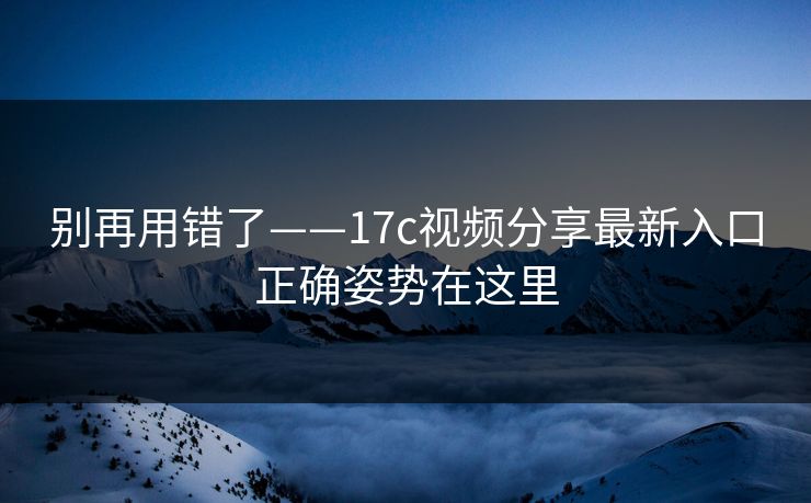 别再用错了——17c视频分享最新入口正确姿势在这里