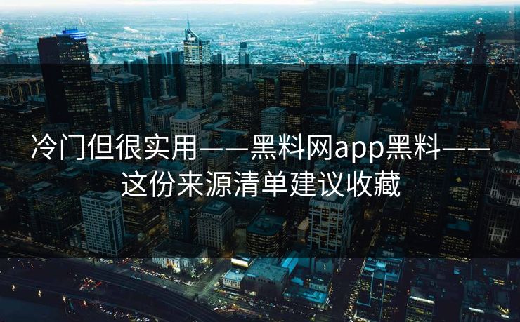 冷门但很实用——黑料网app黑料——这份来源清单建议收藏