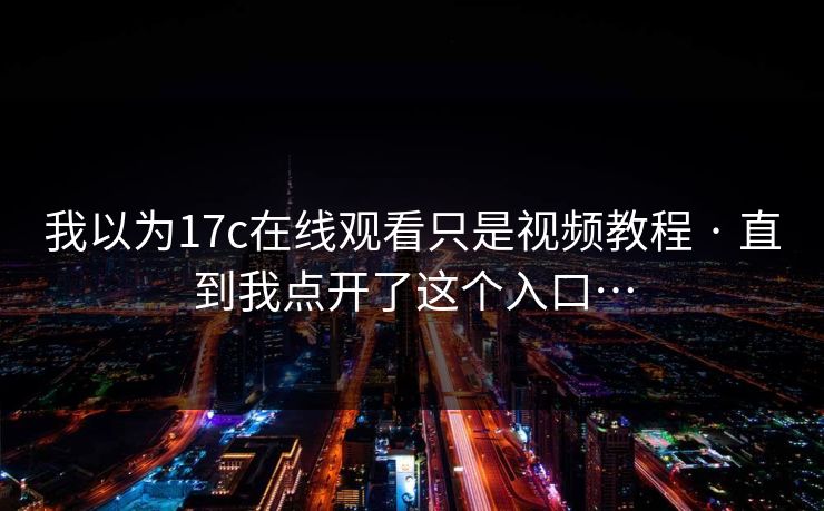 我以为17c在线观看只是视频教程 · 直到我点开了这个入口…